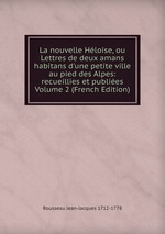 La nouvelle Hloise, ou Lettres de deux amans habitans d`une petite ville au pied des Alpes: recueillies et publies Volume 2 (French Edition)