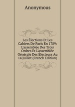 Les lections Et Les Cahiers De Paris En 1789: L`assemble Des Trois Ordres Et L`assemble Gnrale Des lecteurs Au 14 Juillet (French Edition)