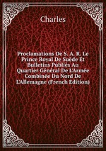 Proclamations De S. A. R. Le Prince Royal De Sude Et Bulletins Publis Au Quartier Gnral De L`Arme Combine Du Nord De L`Allemagne (French Edition)