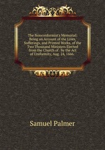 The Nonconformist`s Memorial: Being an Account of the Lives, Sufferings, and Printed Works, of the Two Thousand Ministers Ejected from the Church of . by the Act of Uniformity, Aug. 24, 1666.