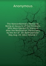The Nonconformist`s Memorial: Being an Account of the Ministers, Who Were Ejected Or Silenced After the Restoration, Particularly by the Act of . On Bartholomew-Day, Aug. 24, 1662, Volume 2