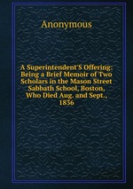 A Superintendent`S Offering: Being a Brief Memoir of Two Scholars in the Mason Street Sabbath School, Boston, Who Died Aug. and Sept., 1836