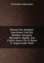 Theorie Der Modular-functionen Und Der Modular-integrale. Besonders Abgedr. Aus Crelle`s Journ. Fr D. Reine U. Angewandte Math