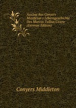 Auszug Aus Conyers Middleton`s Lebensgeschichte Des Marcus Tullius Cicero (German Edition)
