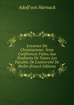 L`essence Du Christianisme: Seize Confrences Faites Aux Etudiants De Toutes Les Facults De L`universit De Berlin (French Edition)