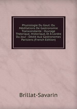 Physiologie Du Gout: Ou Mditations De Gastronomie Transcendante : Ouvrage Thorique, Historique, Et L`ordre Du Jour : Ddi Aux Gastronomes Parisiens (French Edition)