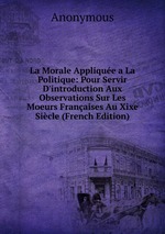 La Morale Applique a La Politique: Pour Servir D`introduction Aux Observations Sur Les Moeurs Franaises Au Xixe Sicle (French Edition)