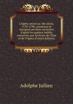 L`Opra secret au 18e sicle, 1770-1790; aventures et intrigues secrtes racontes d`aprs les papiers indits conservs aux Archives de l`tat et de l`Opra (French Edition)