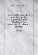 Lettres De Louis Xiv. Aux Princes De L`europe, Ses Gnraux, Ses Ministres, &c (French Edition)