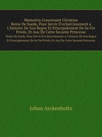 Memoires Concernant Christine. Reine De Suede, Pour Servir D`eclaircissement a L`histoire De Son Regne Et Principalement De Sa Vie Prive, Et Aux De Cette Savante Princesse