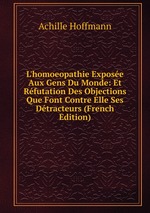 L`homoeopathie Expose Aux Gens Du Monde: Et Rfutation Des Objections Que Font Contre Elle Ses Dtracteurs (French Edition)