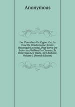 Les Chevaliers Du Cygne: Ou, La Cour De Charlemagne; Conte Historique Et Moral, Pour Servir De Suite Aux Veilles Du Chateau, Et Dont Tous Les Traits . De L`histoire, Volume 3 (French Edition)
