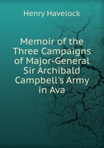 Memoir of the Three Campaigns of Major-General Sir Archibald Campbell`s Army in Ava