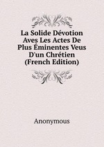 La Solide Dvotion Aves Les Actes De Plus minentes Veus D`un Chrtien (French Edition)