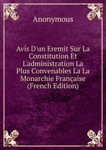 Avis D`un Eremit Sur La Constitution Et L`administration La Plus Convenables La La Monarchie Franaise (French Edition)