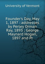 Founder`s Day, May 1, 1897 : addresses by Perley Orman Ray, 1893 ; George Maynard Hogan, 1897 and Pr