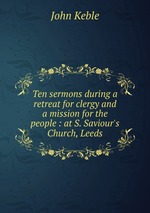 Ten sermons during a retreat for clergy and a mission for the people : at S. Saviour`s Church, Leeds