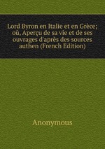 Lord Byron en Italie et en Grce; o, Aperu de sa vie et de ses ouvrages d`aprs des sources authen (French Edition)