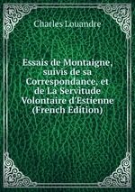 Essais de Montaigne, suivis de sa Correspondance, et de La Servitude Volontaire d`Estienne (French Edition)