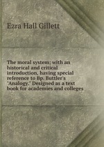 The moral system; with an historical and critical introduction, having special reference to Bp. Buttler`s "Analogy." Designed as a text book for academies and colleges