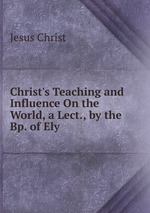 Christ`s Teaching and Influence On the World, a Lect., by the Bp. of Ely