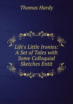 Life`s Little Ironies: A Set of Tales with Some Colloquial Sketches Entit