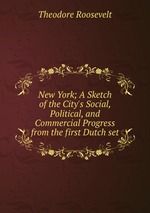 New York; A Sketch of the City`s Social, Political, and Commercial Progress from the first Dutch set