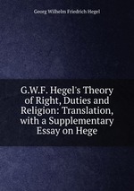 G.W.F. Hegel`s Theory of Right, Duties and Religion: Translation, with a Supplementary Essay on Hege