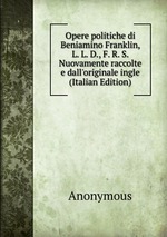 Opere politiche di Beniamino Franklin, L. L. D., F. R. S. Nuovamente raccolte e dall`originale ingle (Italian Edition)