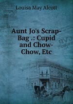 Aunt Jo`s Scrap-Bag .: Cupid and Chow-Chow, Etc