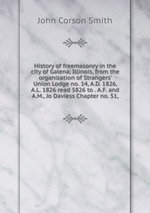 History of freemasonry in the city of Galena, Illinois, from the organization of Strangers` Union Lodge no. 14, A.D. 1826, A.L. 1826 read 5826 to . A.F. and A.M., Jo Daviess Chapter no. 51,