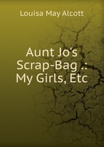 Aunt Jo`s Scrap-Bag .: My Girls, Etc