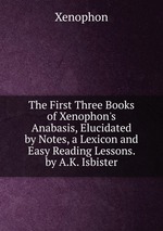The First Three Books of Xenophon`s Anabasis, Elucidated by Notes, a Lexicon and Easy Reading Lessons. by A.K. Isbister