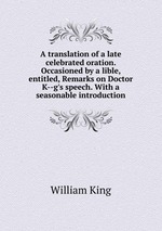 A translation of a late celebrated oration. Occasioned by a lible, entitled, Remarks on Doctor K--g`s speech. With a seasonable introduction