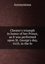 Chester`s triumph in honor of her Prince, as it was performed upon St. George`s day, 1610, in the fo