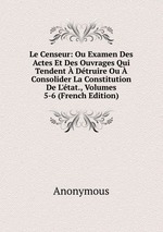 Le Censeur: Ou Examen Des Actes Et Des Ouvrages Qui Tendent  Dtruire Ou  Consolider La Constitution De L`tat., Volumes 5-6 (French Edition)