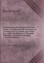 Continuation Des Penses Diverses, crites  Un Docteur De Sorbonne,  L`occasion De La Comete Qui Parut Dec. 1680; Ou Rponse  Plusieurs Dificultez .  L`auteur, Volume 1 (French Edition)