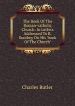 The Book Of The Roman-catholic Church: In Letters Addressed To R. Southey On His `book Of The Church`