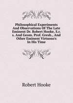 Philosophical Experiments And Observations Of The Late Eminent Dr. Robert Hooke, S.r.s. And Geom. Prof. Gresh., And Other Eminent Virtuoso`s In His Time