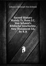 Sacred History Mainly Tr. from J.C. Von Schmid`s Biblische Geschichte. New Testament Ed. by R.B