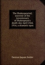The Shakespeariad; souvenir of the tercentenary of Shakespeare`s death-day April 23rd, 1916; a dramatic epos