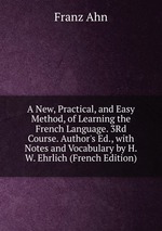 A New, Practical, and Easy Method, of Learning the French Language. 3Rd Course. Author`s Ed., with Notes and Vocabulary by H.W. Ehrlich (French Edition)