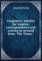 Employers` liability for injuries: correspondence and articles re-printed from "The Times."