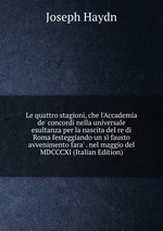 Le quattro stagioni, che l`Accademia de` concordi nella universale esultanza per la nascita del re di Roma festeggiando un s fausto avvenimento fara` . nel maggio del MDCCCXI (Italian Edition)