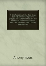 A Brief sketch of the Red River Land & Water Company`s project in "Sunshine Valley", the "cream" of the world-famous San Luis Valley in Taos County, New Mexico