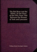 The Red Rose and the White: Or the Story of the Fifty Years` War Between the Houses of York and Lancaster