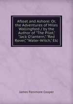 Afloat and Ashore: Or, the Adventures of Miles Wallingford / by the Author of "The Pilot," "Jack O`lantern," "Red Rover," "Water-Witch," Etc