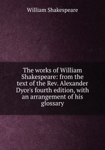 The works of William Shakespeare: from the text of the Rev. Alexander Dyce`s fourth edition, with an arrangement of his glossary