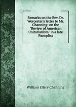 Remarks on the Rev. Dr. Worcester`s letter to Mr. Channing: on the "Review of American Unitarianism" in a late Panoplist