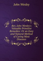 Rev. John Wesley`s Valuable Primitive Remedies: Or an Easy and Natural Method of Curing Most Diseases